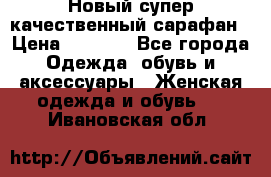 Новый супер качественный сарафан › Цена ­ 1 550 - Все города Одежда, обувь и аксессуары » Женская одежда и обувь   . Ивановская обл.